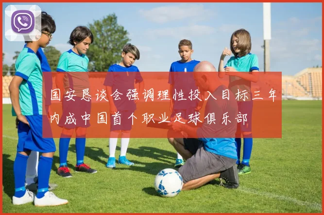 国安恳谈会强调理性投入目标三年内成中国首个职业足球俱乐部