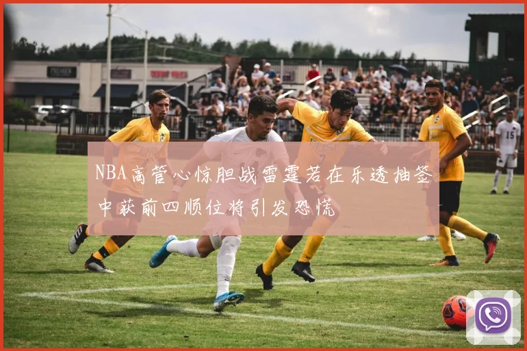 NBA高管心惊胆战雷霆若在乐透抽签中获前四顺位将引发恐慌