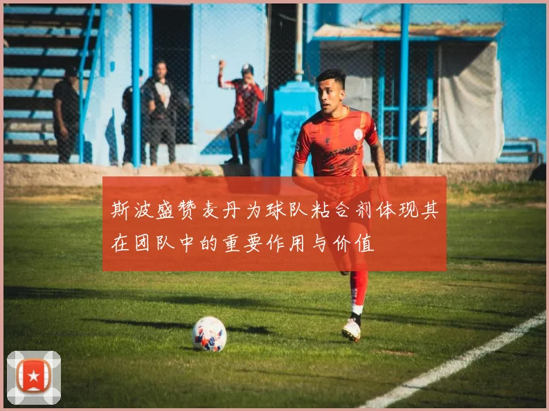 斯波盛赞麦丹为球队粘合剂体现其在团队中的重要作用与价值
