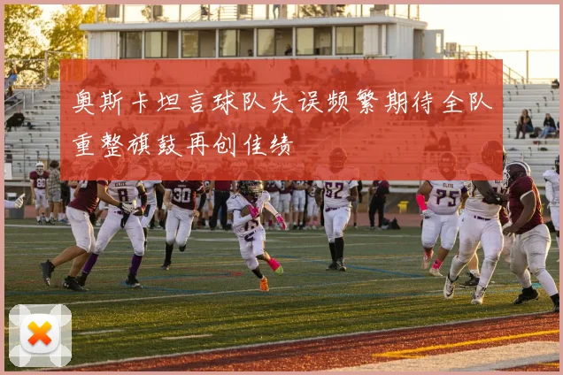 奥斯卡坦言球队失误频繁期待全队重整旗鼓再创佳绩
