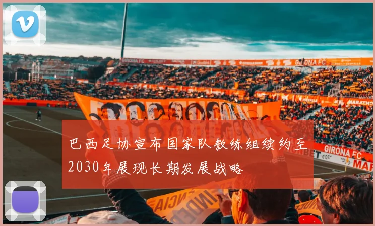 巴西足协宣布国家队教练组续约至2030年展现长期发展战略