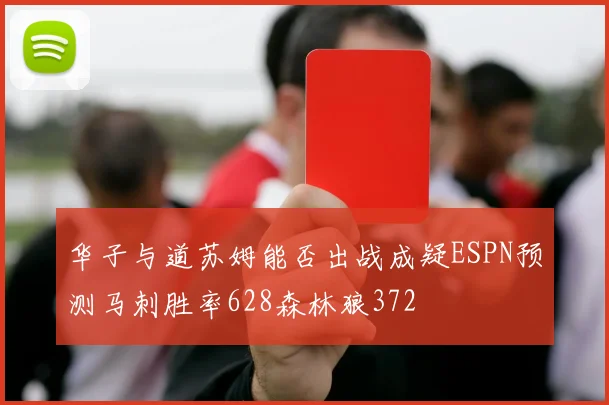 华子与道苏姆能否出战成疑ESPN预测马刺胜率628森林狼372