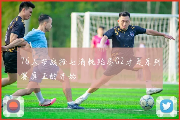 76人苦战抢七消耗殆尽G2才是系列赛真正的开始