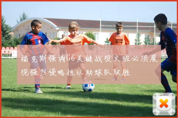福克斯强调G6关键战役文班必须展现强烈侵略性以助球队取胜