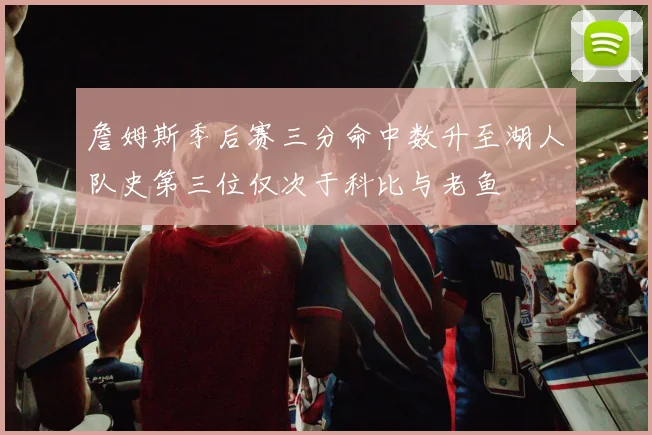 詹姆斯季后赛三分命中数升至湖人队史第三位仅次于科比与老鱼