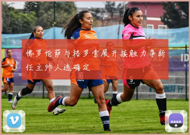 佛罗伦萨与格罗索展开接触力争新任主帅人选确定